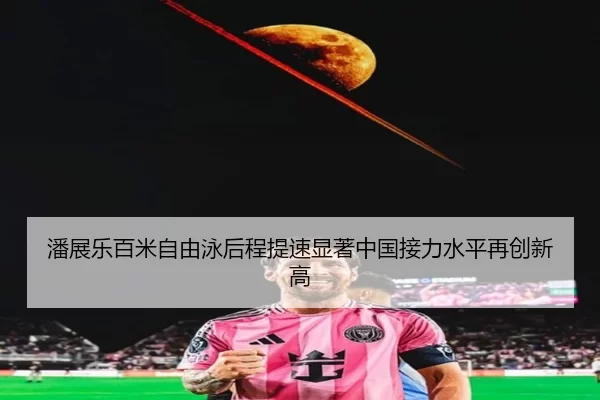 潘展乐百米自由泳后程提速显著中国接力水平再创新高