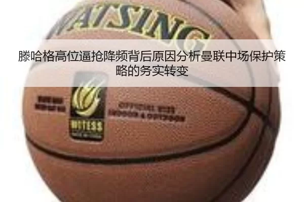滕哈格高位逼抢降频背后原因分析曼联中场保护策略的务实转变