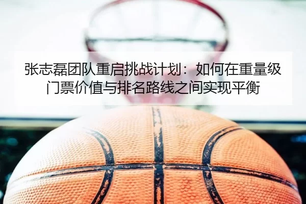 张志磊团队重启挑战计划：如何在重量级门票价值与排名路线之间实现平衡