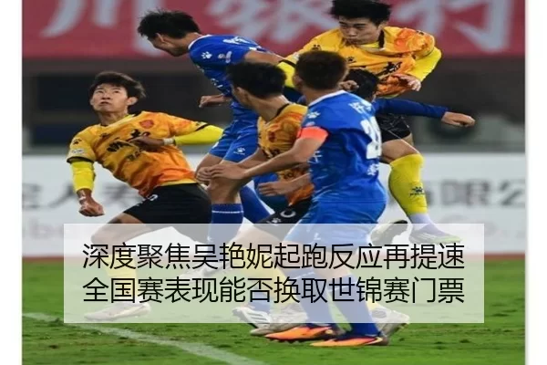 深度聚焦吴艳妮起跑反应再提速 全国赛表现能否换取世锦赛门票