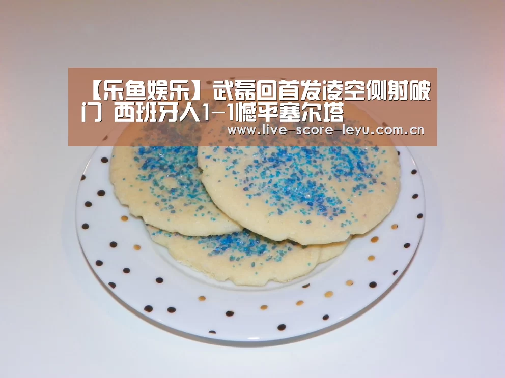 【乐鱼娱乐】武磊回首发凌空侧射破门 西班牙人1-1憾平塞尔塔(图4)